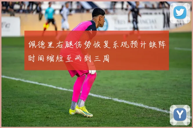 佩德里右腿伤势恢复乐观预计缺阵时间缩短至两到三周