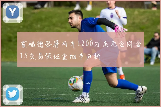 霍福德签署两年1200万美元合同含15交易保证金细节分析