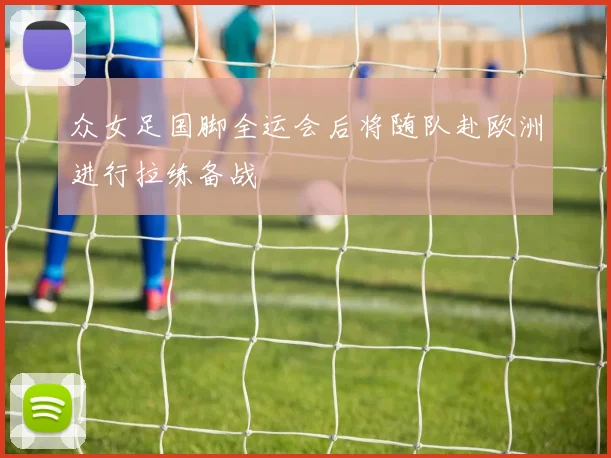 众女足国脚全运会后将随队赴欧洲进行拉练备战