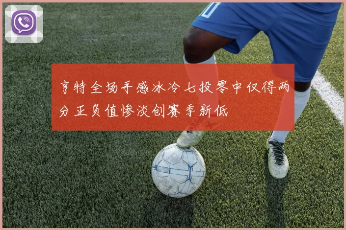亨特全场手感冰冷七投零中仅得两分正负值惨淡创赛季新低