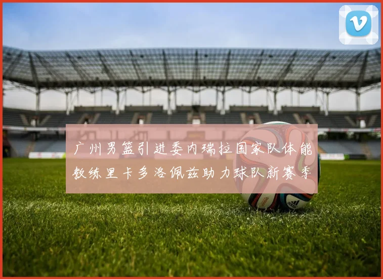 广州男篮引进委内瑞拉国家队体能教练里卡多洛佩兹助力球队新赛季