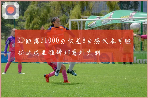 KD距离31000分仅差8分感叹本可轻松达成里程碑却意外失利