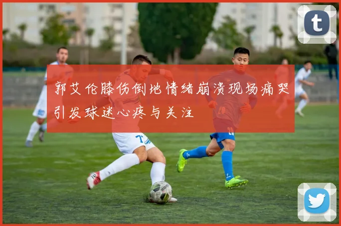 郭艾伦膝伤倒地情绪崩溃现场痛哭引发球迷心疼与关注