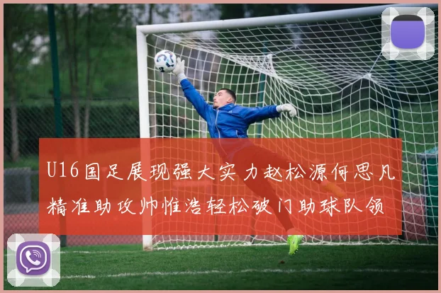 U16国足展现强大实力赵松源何思凡精准助攻帅惟浩轻松破门助球队领先