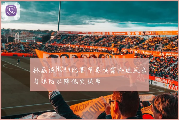 林葳谈NCAA比赛节奏快需加速反击与退防以降低失误率