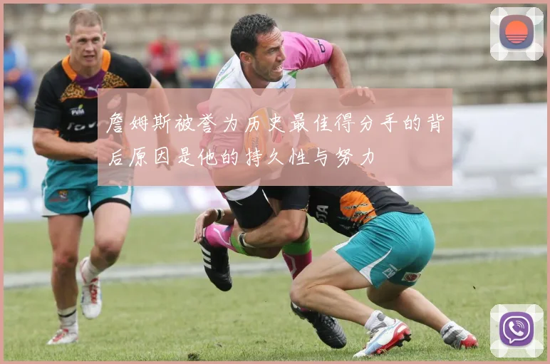 詹姆斯被誉为历史最佳得分手的背后原因是他的持久性与努力