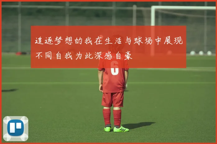 追逐梦想的我在生活与球场中展现不同自我为此深感自豪