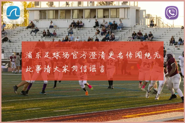 浦东足球场官方澄清更名传闻绝无此事请大家勿信谣言
