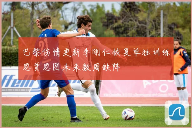 巴黎伤情更新李刚仁恢复单独训练恩贾恩图未来数周缺阵