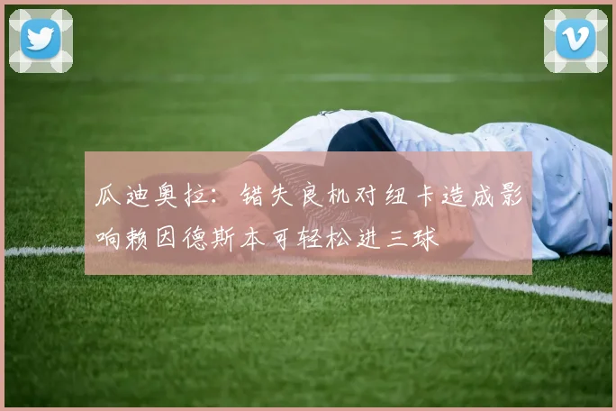 瓜迪奥拉：错失良机对纽卡造成影响赖因德斯本可轻松进三球