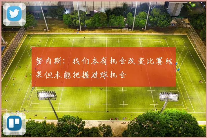 努内斯：我们本有机会改变比赛结果但未能把握进球机会