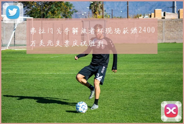 弗拉门戈夺解放者杯现场获颁2400万美元支票庆祝胜利