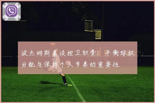 波杰姆斯基谈控卫职责：平衡球权分配与保持个人节奏的重要性