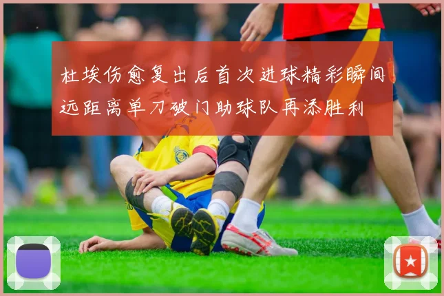 杜埃伤愈复出后首次进球精彩瞬间远距离单刀破门助球队再添胜利