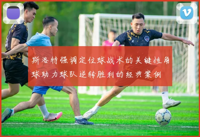 斯洛特强调定位球战术的关键性角球助力球队逆转胜利的经典案例