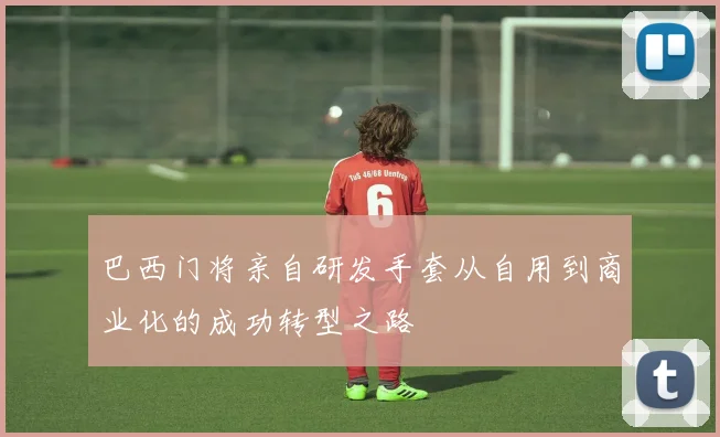 巴西门将亲自研发手套从自用到商业化的成功转型之路