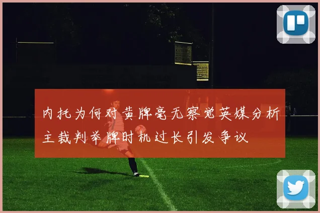 内托为何对黄牌毫无察觉英媒分析主裁判举牌时机过长引发争议