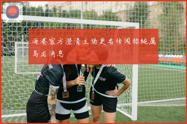 海港官方澄清主场更名传闻称纯属乌龙消息