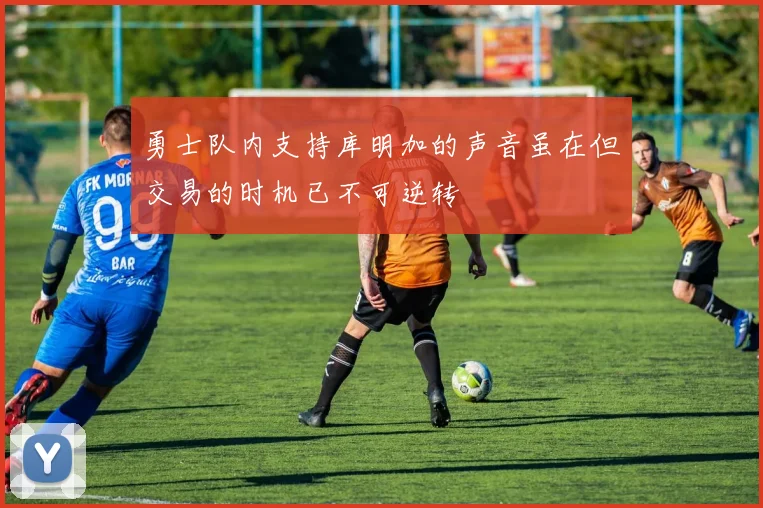 勇士队内支持库明加的声音虽在但交易的时机已不可逆转