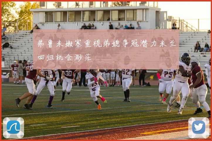 弗鲁米嫩塞重视弟媳争冠潜力米兰回归机会渺茫