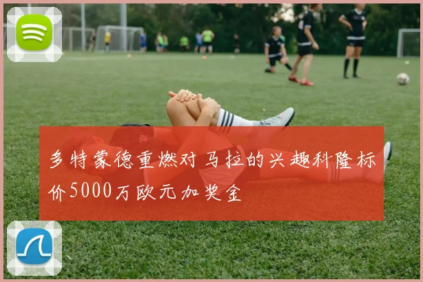 多特蒙德重燃对马拉的兴趣科隆标价5000万欧元加奖金