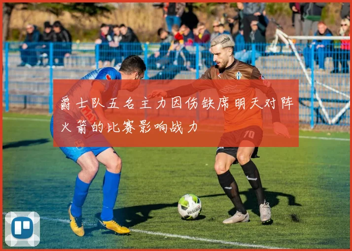 爵士队五名主力因伤缺席明天对阵火箭的比赛影响战力