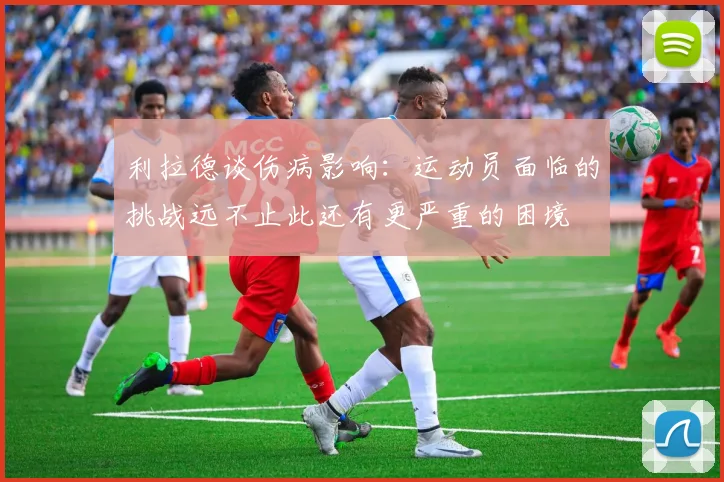 利拉德谈伤病影响：运动员面临的挑战远不止此还有更严重的困境