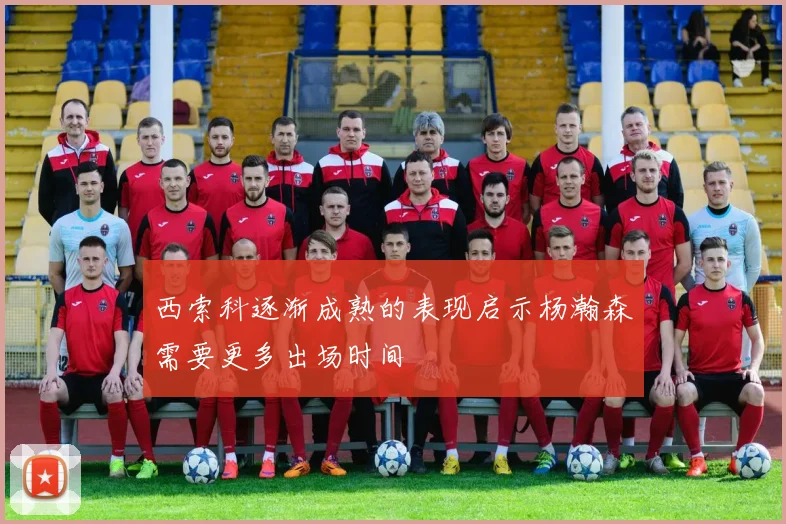 西索科逐渐成熟的表现启示杨瀚森需要更多出场时间