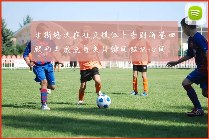古斯塔沃在社交媒体上告别海港回顾两年成就与美好瞬间铭记心间
