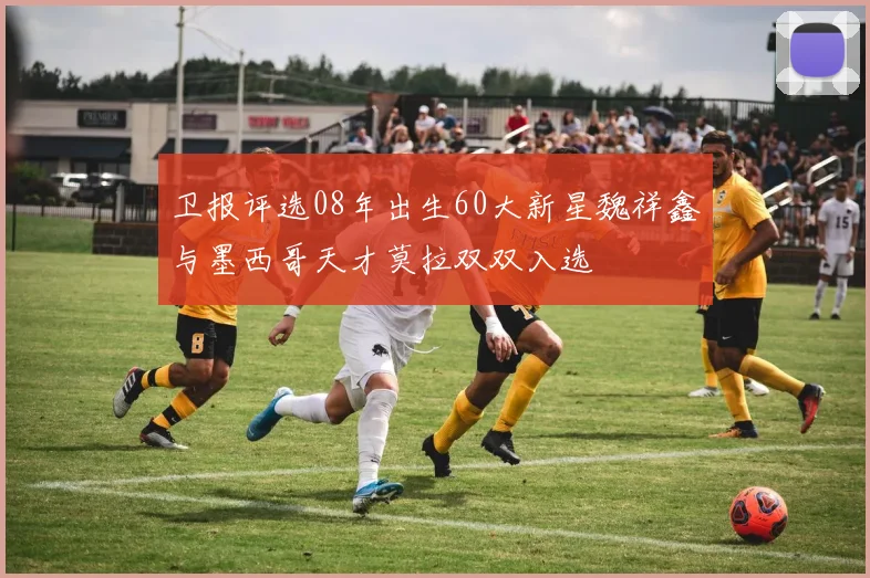 卫报评选08年出生60大新星魏祥鑫与墨西哥天才莫拉双双入选