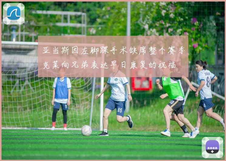 亚当斯因左脚踝手术缺席整个赛季克莱向兄弟表达早日康复的祝福