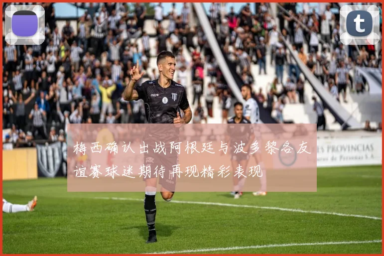 梅西确认出战阿根廷与波多黎各友谊赛球迷期待再现精彩表现