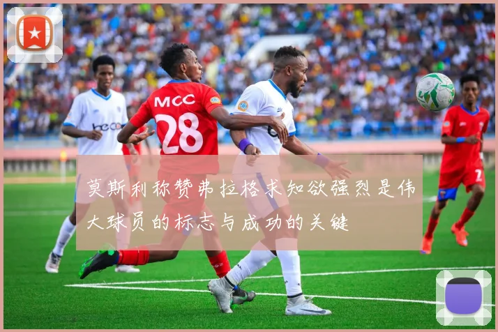 莫斯利称赞弗拉格求知欲强烈是伟大球员的标志与成功的关键