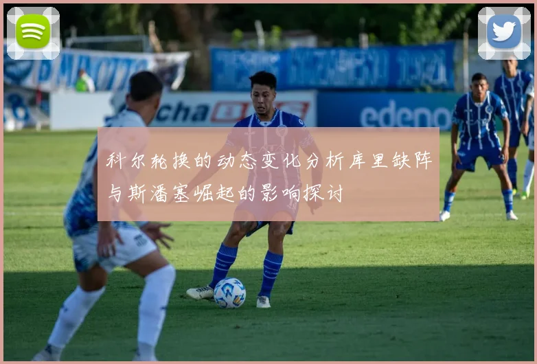 科尔轮换的动态变化分析库里缺阵与斯潘塞崛起的影响探讨