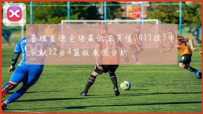 普理查德全场最低正负值3011投5中贡献12分4篮板表现分析