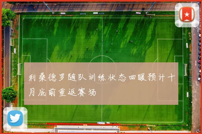 利桑德罗随队训练状态回暖预计十月底前重返赛场