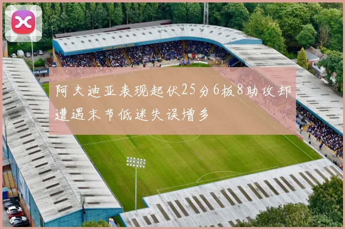 阿夫迪亚表现起伏25分6板8助攻却遭遇末节低迷失误增多