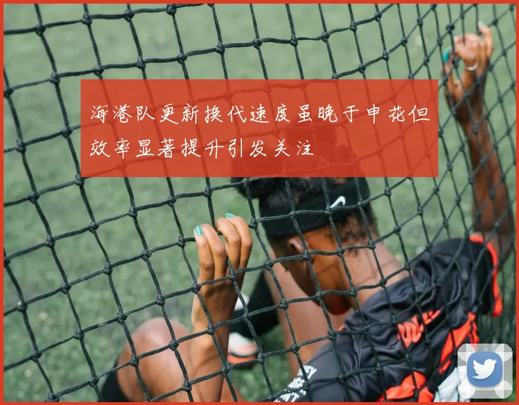 海港队更新换代速度虽晚于申花但效率显著提升引发关注