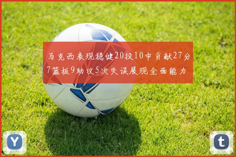 马克西表现稳健20投10中贡献27分7篮板9助攻5次失误展现全面能力