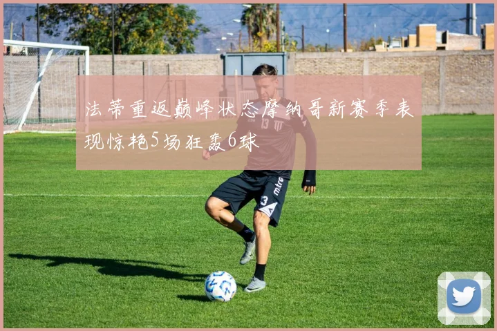 法蒂重返巅峰状态摩纳哥新赛季表现惊艳5场狂轰6球