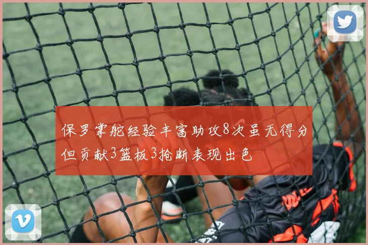 保罗掌舵经验丰富助攻8次虽无得分但贡献3篮板3抢断表现出色