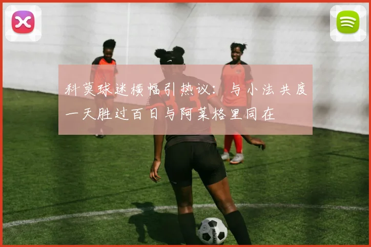 科莫球迷横幅引热议：与小法共度一天胜过百日与阿莱格里同在
