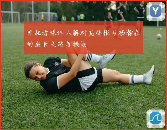 开拓者媒体人解析克林根与杨瀚森的成长之路与挑战
