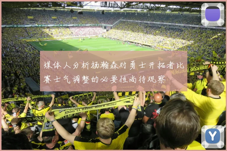 媒体人分析杨瀚森对勇士开拓者比赛士气调整的必要性尚待观察
