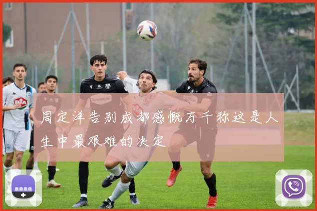 周定洋告别成都感慨万千称这是人生中最艰难的决定