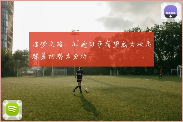 追梦之路：AJ迪班萨有望成为状元球员的潜力分析
