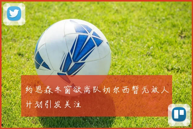 约恩森冬窗欲离队切尔西暂无放人计划引发关注